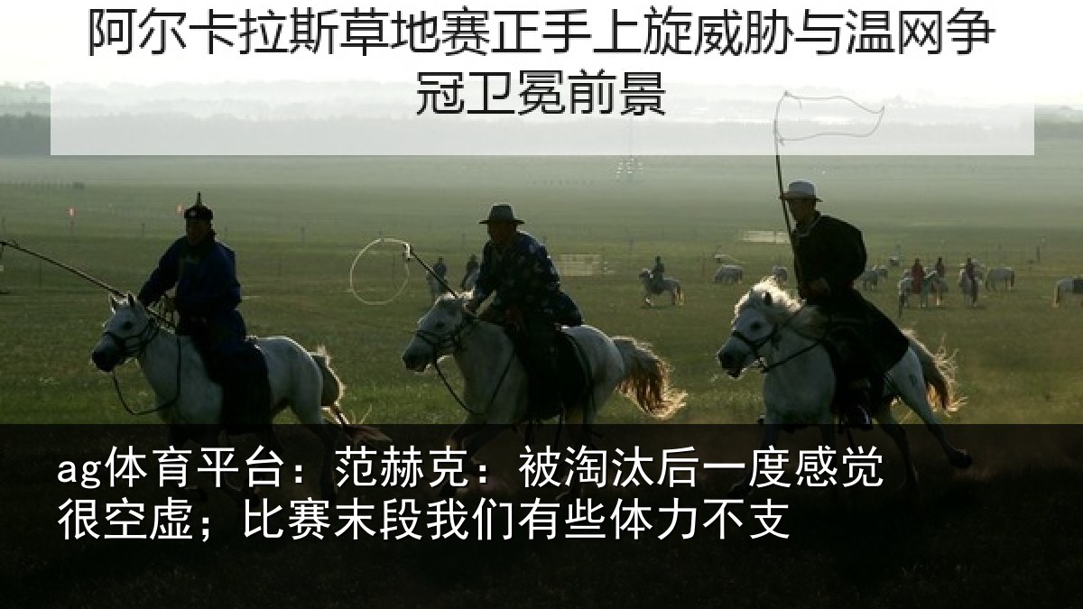 ag体育平台：范赫克：被淘汰后一度感觉很空虚；比赛末段我们有些体力不支
