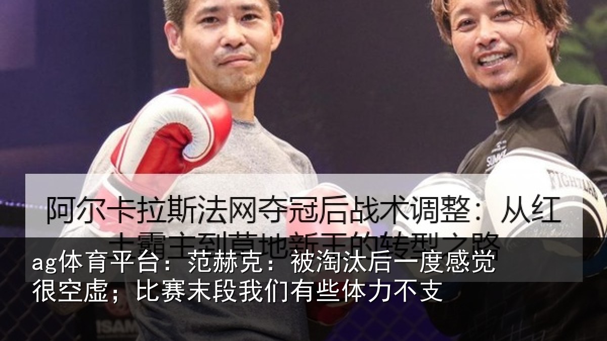 ag体育平台：范赫克：被淘汰后一度感觉很空虚；比赛末段我们有些体力不支