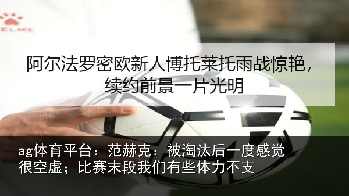 ag体育平台：范赫克：被淘汰后一度感觉很空虚；比赛末段我们有些体力不支