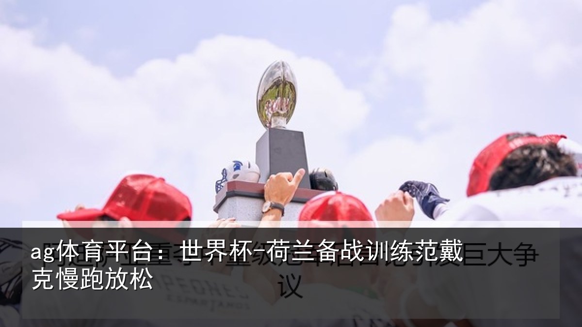 ag体育平台：世界杯-荷兰备战训练范戴克慢跑放松