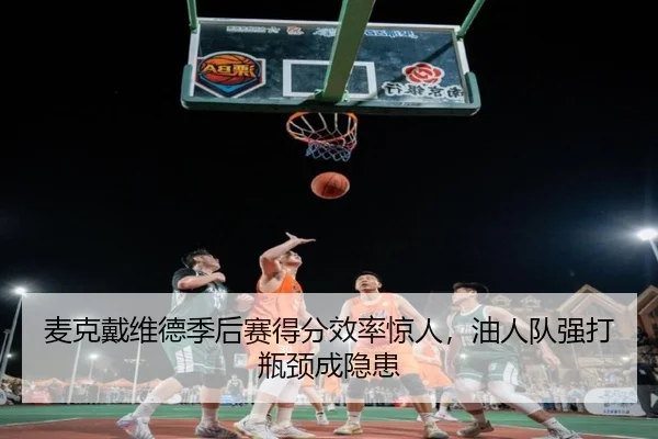 麦克戴维德季后赛得分效率惊人，油人队强打瓶颈成隐患