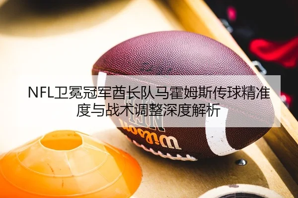 NFL卫冕冠军酋长队马霍姆斯传球精准度与战术调整深度解析