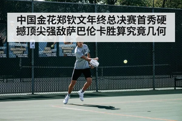 中国金花郑钦文年终总决赛首秀硬撼顶尖强敌萨巴伦卡胜算究竟几何