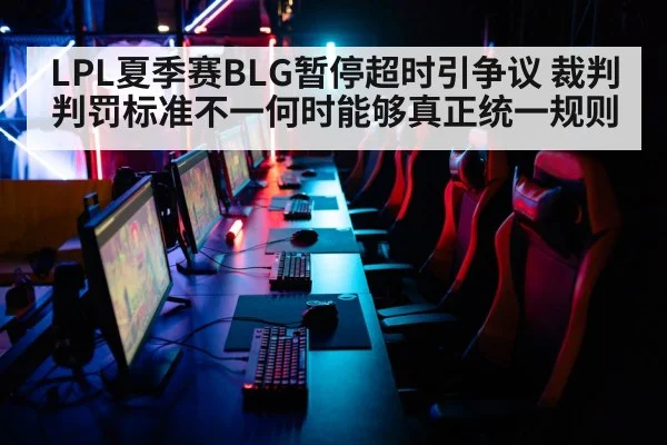 LPL夏季赛BLG暂停超时引争议 裁判判罚标准不一何时能够真正统一规则