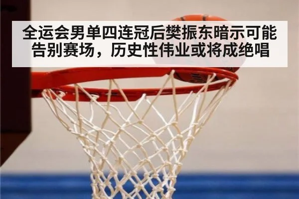 全运会男单四连冠后樊振东暗示可能告别赛场，历史性伟业或将成绝唱